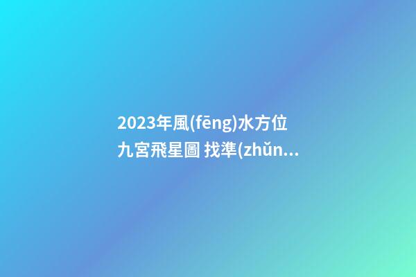 2023年風(fēng)水方位九宮飛星圖 找準(zhǔn)流年好方位